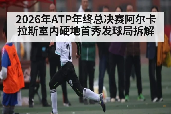 2026年ATP年终总决赛阿尔卡拉斯室内硬地首秀发球局拆解（hth）